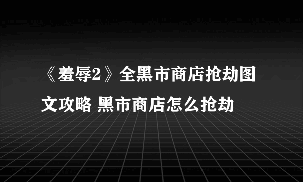 《羞辱2》全黑市商店抢劫图文攻略 黑市商店怎么抢劫