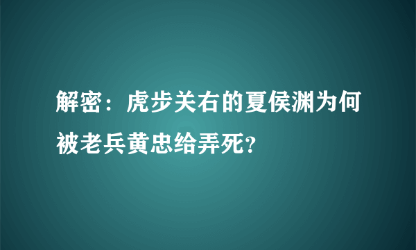 解密：虎步关右的夏侯渊为何被老兵黄忠给弄死？