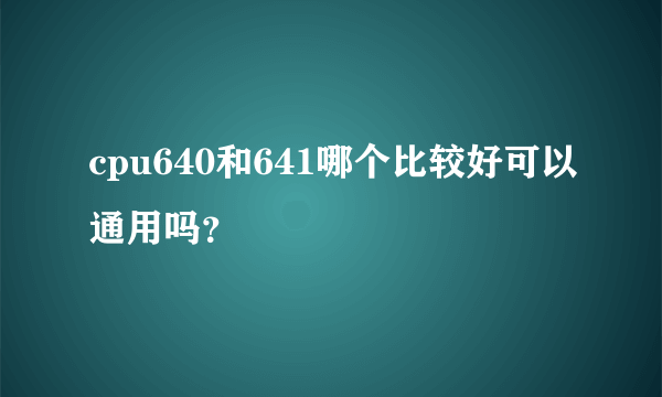 cpu640和641哪个比较好可以通用吗？