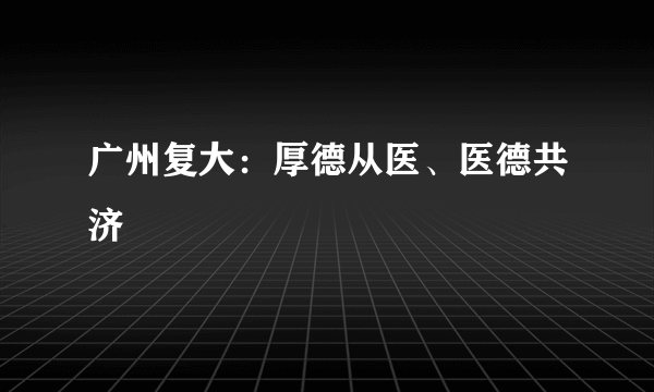 广州复大：厚德从医、医德共济