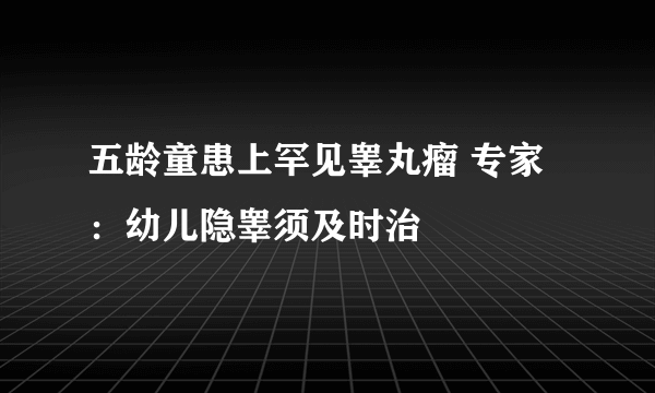 五龄童患上罕见睾丸瘤 专家：幼儿隐睾须及时治