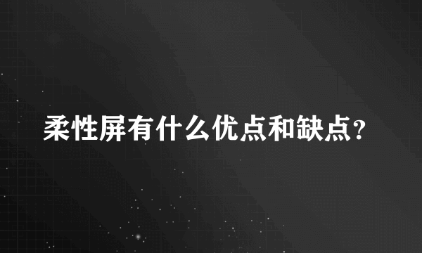 柔性屏有什么优点和缺点？