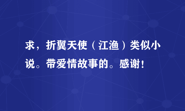 求，折翼天使（江渔）类似小说。带爱情故事的。感谢！