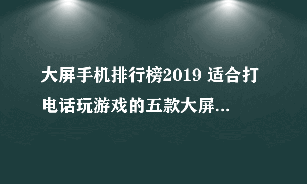 大屏手机排行榜2019 适合打电话玩游戏的五款大屏手机推荐