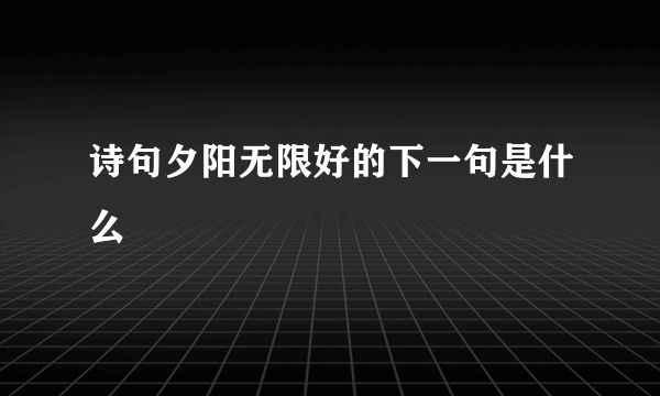 诗句夕阳无限好的下一句是什么