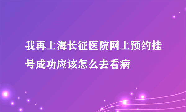 我再上海长征医院网上预约挂号成功应该怎么去看病