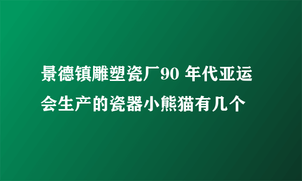 景德镇雕塑瓷厂90 年代亚运会生产的瓷器小熊猫有几个