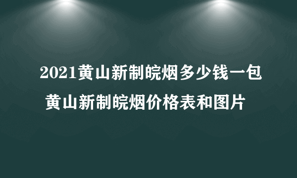 2021黄山新制皖烟多少钱一包 黄山新制皖烟价格表和图片