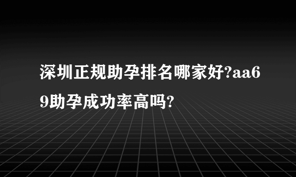 深圳正规助孕排名哪家好?aa69助孕成功率高吗?