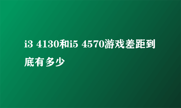 i3 4130和i5 4570游戏差距到底有多少