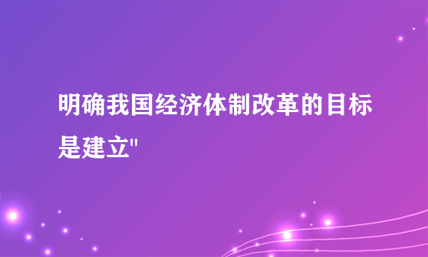 明确我国经济体制改革的目标是建立