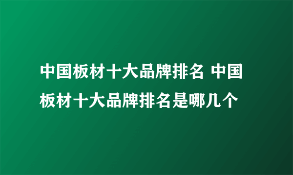 中国板材十大品牌排名 中国板材十大品牌排名是哪几个