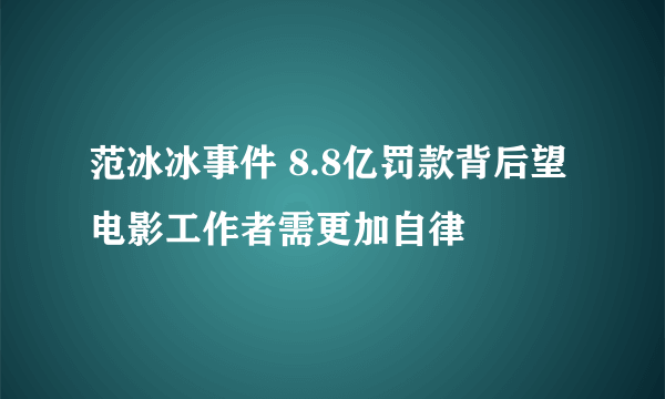 范冰冰事件 8.8亿罚款背后望电影工作者需更加自律