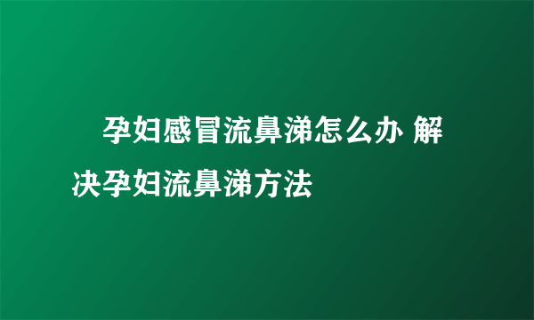 ​孕妇感冒流鼻涕怎么办 解决孕妇流鼻涕方法