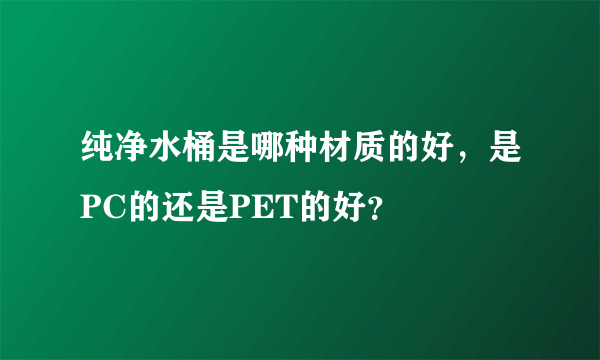 纯净水桶是哪种材质的好，是PC的还是PET的好？