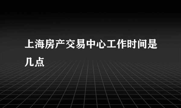 上海房产交易中心工作时间是几点