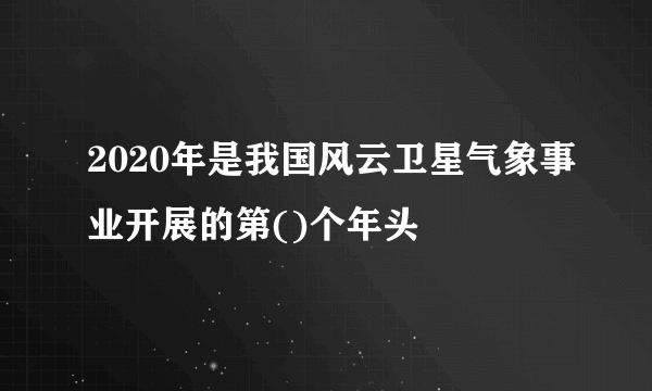 2020年是我国风云卫星气象事业开展的第()个年头