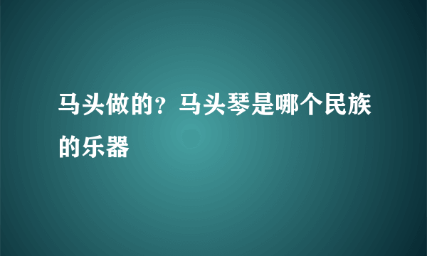 马头做的？马头琴是哪个民族的乐器