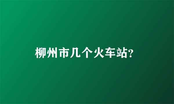 柳州市几个火车站？