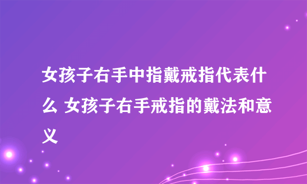 女孩子右手中指戴戒指代表什么 女孩子右手戒指的戴法和意义