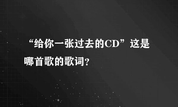 “给你一张过去的CD”这是哪首歌的歌词？