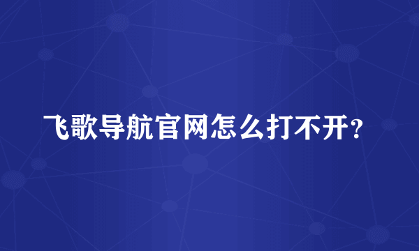 飞歌导航官网怎么打不开？