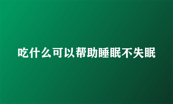 吃什么可以帮助睡眠不失眠