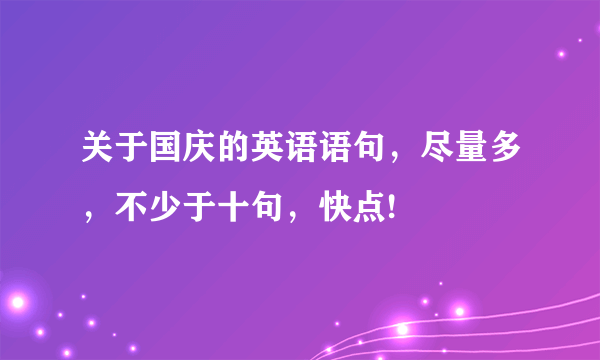 关于国庆的英语语句，尽量多，不少于十句，快点!