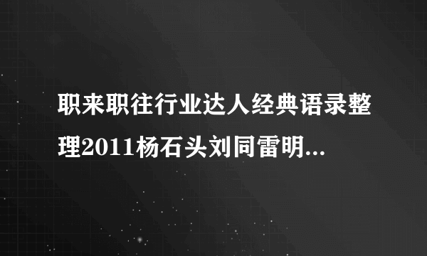 职来职往行业达人经典语录整理2011杨石头刘同雷明精彩语录