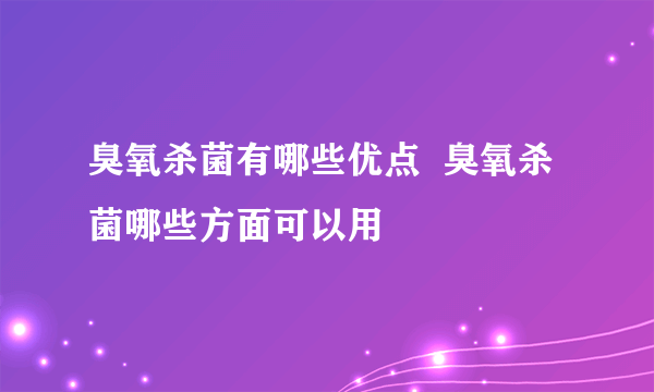 臭氧杀菌有哪些优点  臭氧杀菌哪些方面可以用