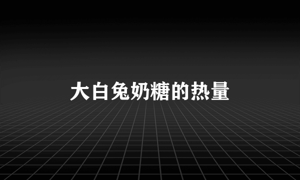 大白兔奶糖的热量