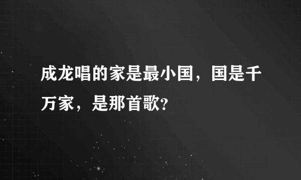 成龙唱的家是最小国，国是千万家，是那首歌？