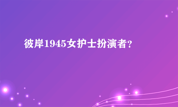 彼岸1945女护士扮演者？