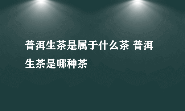 普洱生茶是属于什么茶 普洱生茶是哪种茶