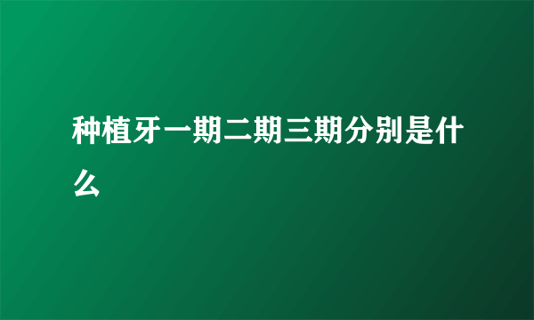 种植牙一期二期三期分别是什么