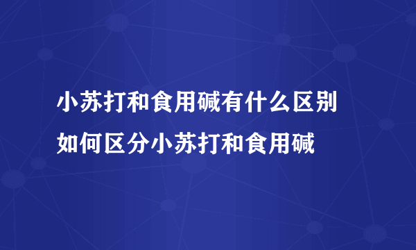 小苏打和食用碱有什么区别 如何区分小苏打和食用碱