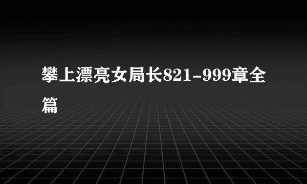 攀上漂亮女局长821-999章全篇