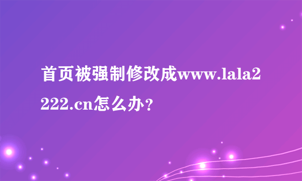 首页被强制修改成www.lala2222.cn怎么办？