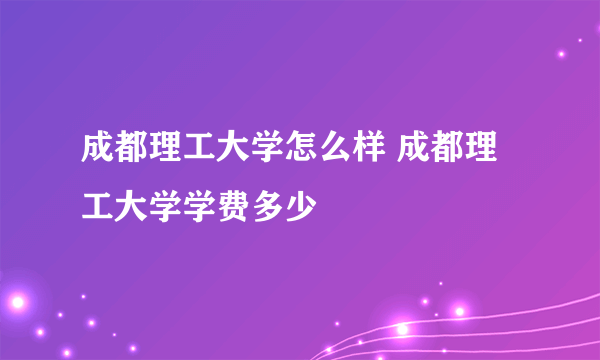 成都理工大学怎么样 成都理工大学学费多少