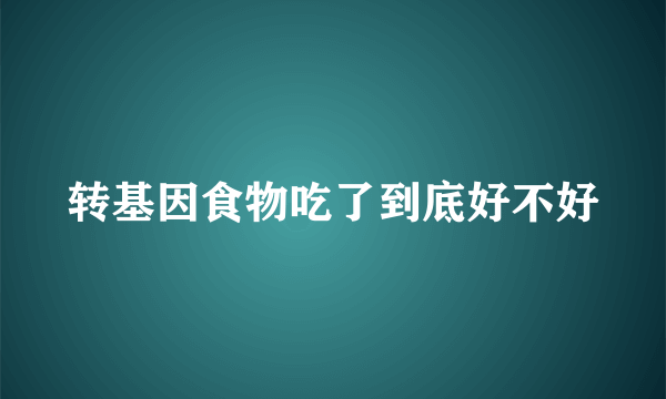 转基因食物吃了到底好不好