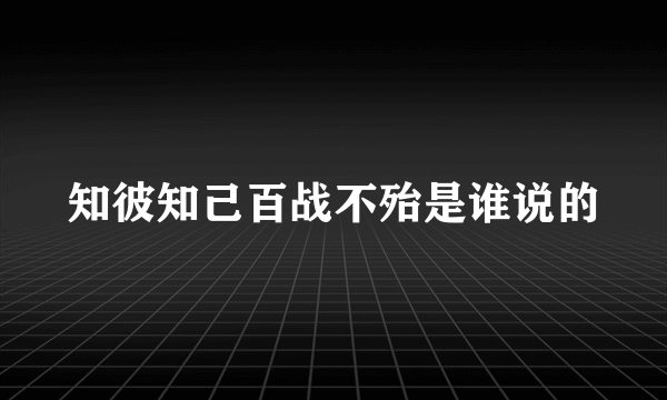 知彼知己百战不殆是谁说的