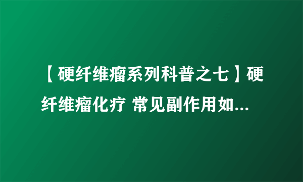 【硬纤维瘤系列科普之七】硬纤维瘤化疗 常见副作用如何处理...