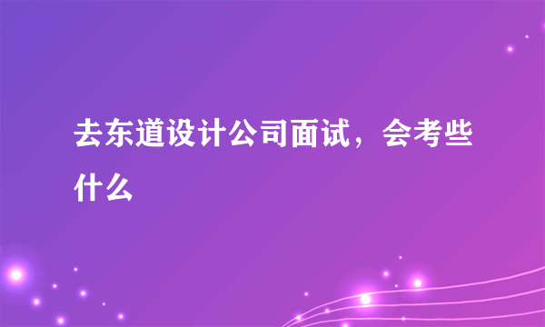 去东道设计公司面试，会考些什么