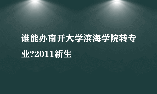 谁能办南开大学滨海学院转专业?2011新生