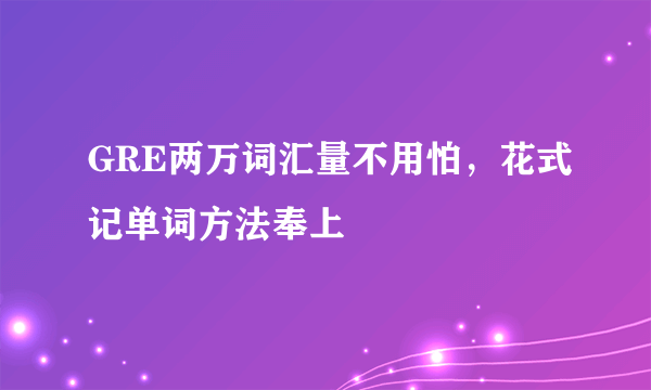 GRE两万词汇量不用怕，花式记单词方法奉上