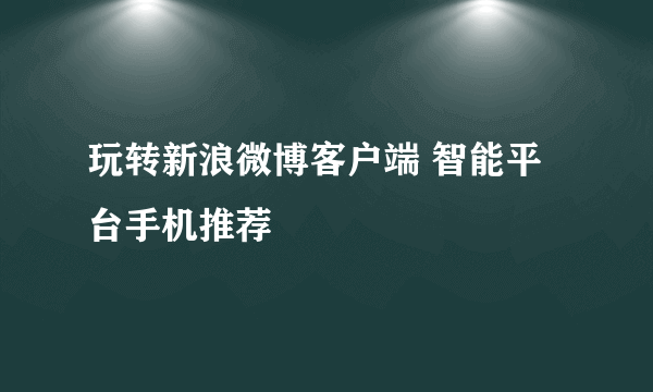 玩转新浪微博客户端 智能平台手机推荐