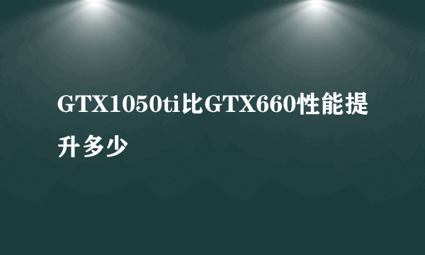 GTX1050ti比GTX660性能提升多少