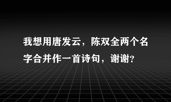 我想用唐发云，陈双全两个名字合并作一首诗句，谢谢？