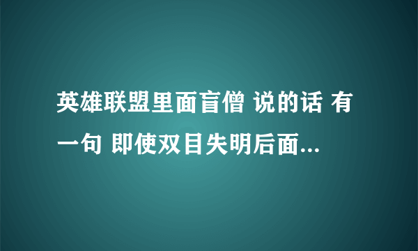 英雄联盟里面盲僧 说的话 有一句 即使双目失明后面是什么？