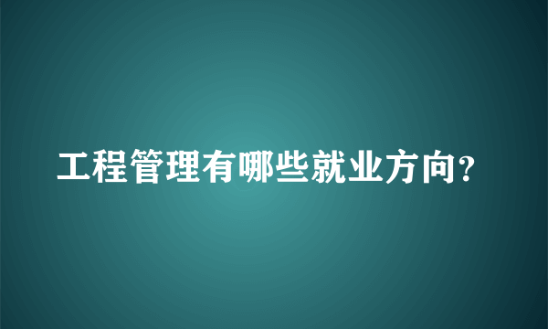 工程管理有哪些就业方向？